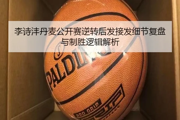 李诗沣丹麦公开赛逆转后发接发细节复盘与制胜逻辑解析